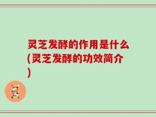 灵芝发酵的作用是什么(灵芝发酵的功效简介)