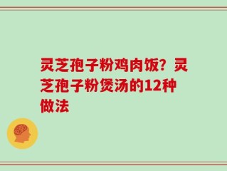 灵芝孢子粉鸡肉饭？灵芝孢子粉煲汤的12种做法