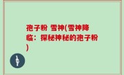 孢子粉 雪神(雪神降临：探秘神秘的孢子粉)