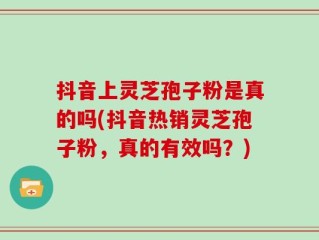 抖音上灵芝孢子粉是真的吗(抖音热销灵芝孢子粉，真的有效吗？)