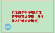 灵芝孢子粉停用(灵芝孢子粉禁止使用，与慢性乙肝病患者相关)