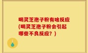 喝灵芝孢子粉有啥反应(喝灵芝孢子粉会引起哪些不良反应？)