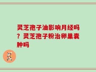 灵芝孢子油影响月经吗？灵芝孢子粉治卵巢囊肿吗