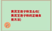 黄灵芝孢子粉怎么吃(黄灵芝孢子粉的正确食用方法)