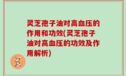 灵芝孢子油对高血压的作用和功效(灵芝孢子油对高血压的功效及作用解析)