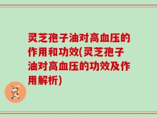 灵芝孢子油对高血压的作用和功效(灵芝孢子油对高血压的功效及作用解析)