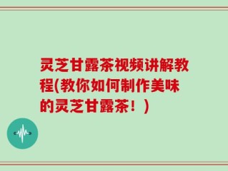 灵芝甘露茶视频讲解教程(教你如何制作美味的灵芝甘露茶！)