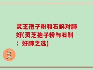 灵芝孢子粉和石斛对肺好(灵芝孢子粉与石斛：好肺之选)