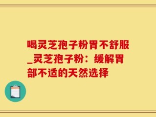 喝灵芝孢子粉胃不舒服_灵芝孢子粉：缓解胃部不适的天然选择