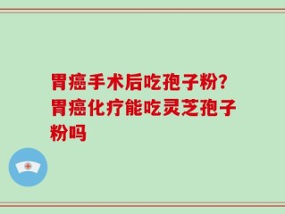 胃癌手术后吃孢子粉？胃癌化疗能吃灵芝孢子粉吗