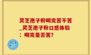 灵芝孢子粉喝完苦不苦_灵芝孢子粉口感体验：喝完是否苦？