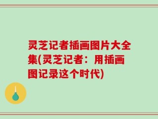 灵芝记者插画图片大全集(灵芝记者：用插画图记录这个时代)