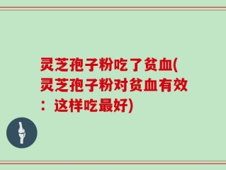 灵芝孢子粉吃了贫血(灵芝孢子粉对贫血有效：这样吃最好)