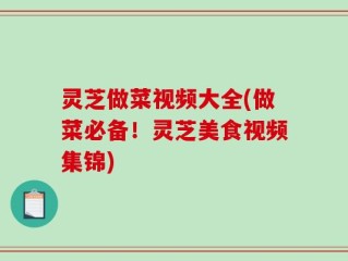 灵芝做菜视频大全(做菜必备！灵芝美食视频集锦)