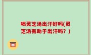 喝灵芝汤出汗好吗(灵芝汤有助于出汗吗？)