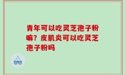 青年可以吃灵芝孢子粉嘛？皮肌炎可以吃灵芝孢子粉吗