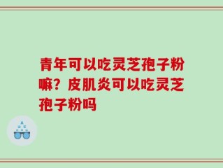 青年可以吃灵芝孢子粉嘛？皮肌炎可以吃灵芝孢子粉吗