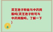 灵芝孢子粉能与中药同服吗(灵芝孢子粉可与中药同服吗，了解一下)