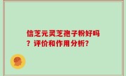 信芝元灵芝孢子粉好吗？评价和作用分析？
