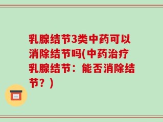 乳腺结节3类中药可以消除结节吗(中药治疗乳腺结节：能否消除结节？)