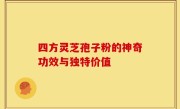 四方灵芝孢子粉的神奇功效与独特价值