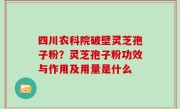 四川农科院破壁灵芝孢子粉？灵芝孢子粉功效与作用及用量是什么