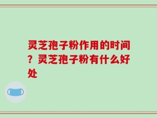 灵芝孢子粉作用的时间？灵芝孢子粉有什么好处