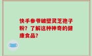 快手参爷破壁灵芝孢子粉？了解这种神奇的健康食品？
