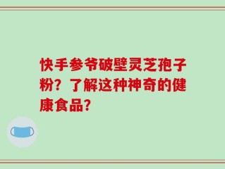 快手参爷破壁灵芝孢子粉？了解这种神奇的健康食品？
