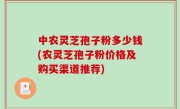 中农灵芝孢子粉多少钱(农灵芝孢子粉价格及购买渠道推荐)