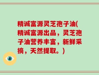 精诚富源灵芝孢子油(精诚富源出品，灵芝孢子油营养丰富，新鲜采摘，天然提取。)
