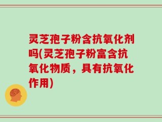 灵芝孢子粉含抗氧化剂吗(灵芝孢子粉富含抗氧化物质，具有抗氧化作用)