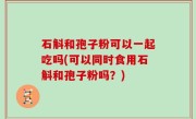 石斛和孢子粉可以一起吃吗(可以同时食用石斛和孢子粉吗？)