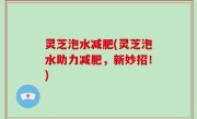 灵芝泡水减肥(灵芝泡水助力减肥，新妙招！)