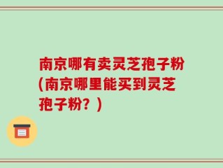 南京哪有卖灵芝孢子粉(南京哪里能买到灵芝孢子粉？)