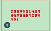 灵芝孢子粉怎么样服用好如何正确服用灵芝孢子粉？)
