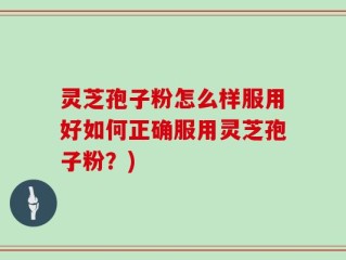 灵芝孢子粉怎么样服用好如何正确服用灵芝孢子粉？)