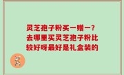 灵芝孢子粉买一赠一？去哪里买灵芝孢子粉比较好呀最好是礼盒装的