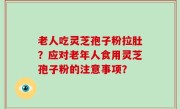 老人吃灵芝孢子粉拉肚？应对老年人食用灵芝孢子粉的注意事项？