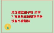 灵芝破壁孢子粉 药字？吉林敖东破壁孢子粉没有小看帽标