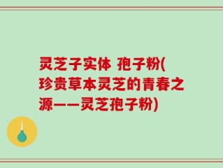 灵芝子实体 孢子粉(珍贵草本灵芝的青春之源——灵芝孢子粉)