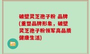 破壁灵芝孢子粉 品牌(重塑品牌形象，破壁灵芝孢子粉领军高品质健康生活)