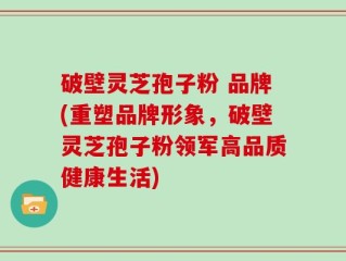 破壁灵芝孢子粉 品牌(重塑品牌形象，破壁灵芝孢子粉领军高品质健康生活)