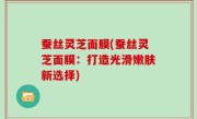 蚕丝灵芝面膜(蚕丝灵芝面膜：打造光滑嫩肤新选择)