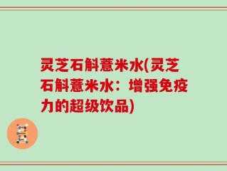 灵芝石斛薏米水(灵芝石斛薏米水：增强免疫力的超级饮品)