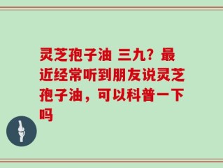 灵芝孢子油 三九？最近经常听到朋友说灵芝孢子油，可以科普一下吗
