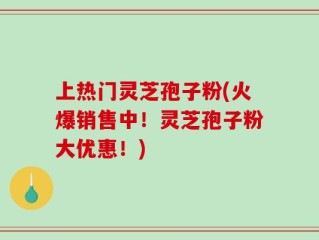 上热门灵芝孢子粉(火爆销售中！灵芝孢子粉大优惠！)
