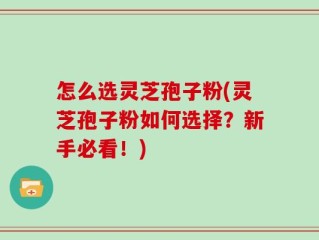 怎么选灵芝孢子粉(灵芝孢子粉如何选择？新手必看！)