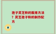 孢子灵芝粉的服用方法？灵芝孢子粉的制作配方