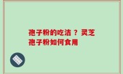 孢子粉的吃洁 ？灵芝孢子粉如何食用